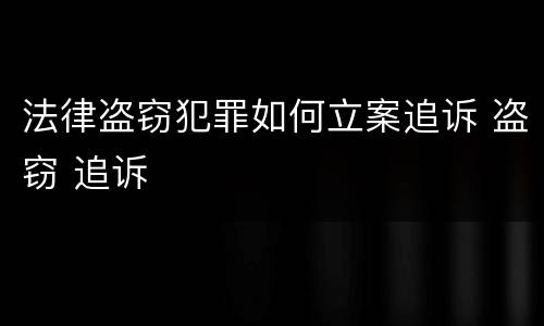 法律盗窃犯罪如何立案追诉 盗窃 追诉