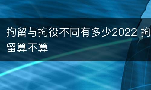 拘留与拘役不同有多少2022 拘留算不算