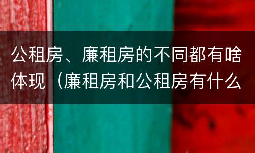 公租房、廉租房的不同都有啥体现（廉租房和公租房有什么不同）