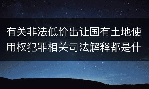 有关非法低价出让国有土地使用权犯罪相关司法解释都是什么