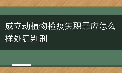 成立动植物检疫失职罪应怎么样处罚判刑