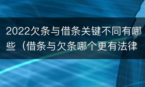 2022欠条与借条关键不同有哪些（借条与欠条哪个更有法律依据）