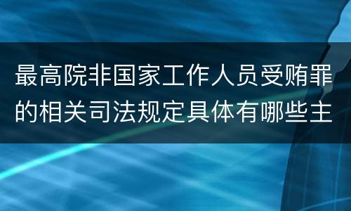 最高院非国家工作人员受贿罪的相关司法规定具体有哪些主要内容