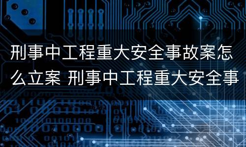 刑事中工程重大安全事故案怎么立案 刑事中工程重大安全事故案怎么立案审理