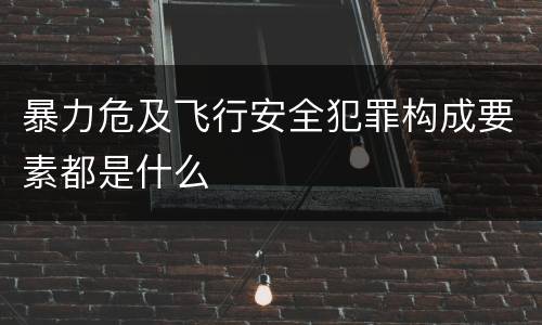 暴力危及飞行安全犯罪构成要素都是什么
