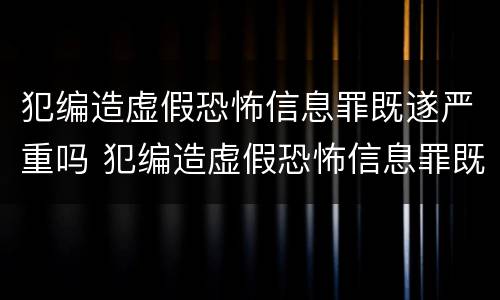 犯编造虚假恐怖信息罪既遂严重吗 犯编造虚假恐怖信息罪既遂严重吗判多少年