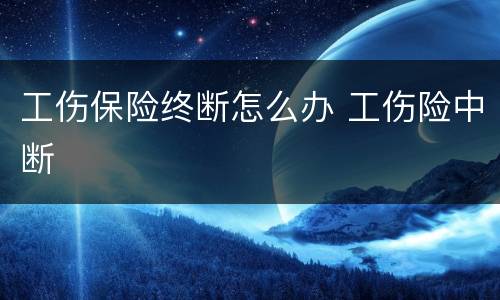 工伤保险终断怎么办 工伤险中断