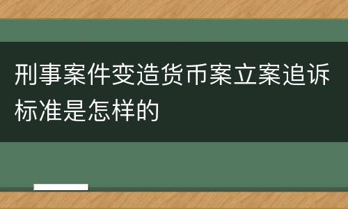刑事案件变造货币案立案追诉标准是怎样的