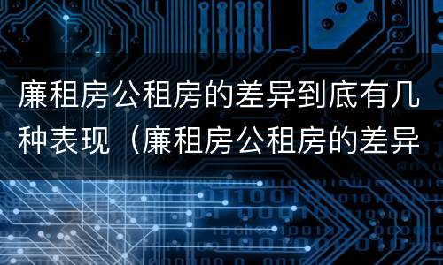 廉租房公租房的差异到底有几种表现（廉租房公租房的差异到底有几种表现呢）