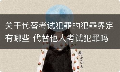 关于代替考试犯罪的犯罪界定有哪些 代替他人考试犯罪吗