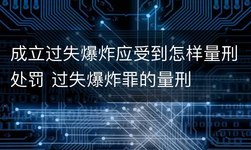 成立过失爆炸应受到怎样量刑处罚 过失爆炸罪的量刑