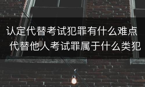 认定代替考试犯罪有什么难点 代替他人考试罪属于什么类犯罪