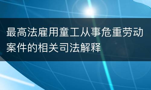 最高法雇用童工从事危重劳动案件的相关司法解释