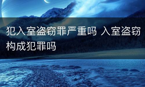 犯入室盗窃罪严重吗 入室盗窃构成犯罪吗