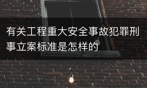 有关工程重大安全事故犯罪刑事立案标准是怎样的