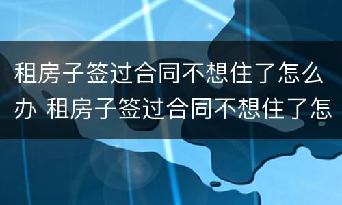 租房子签过合同不想住了怎么办 租房子签过合同不想住了怎么办理