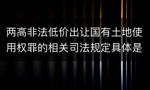 两高非法低价出让国有土地使用权罪的相关司法规定具体是什么内容