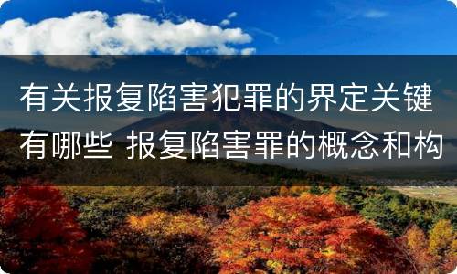 有关报复陷害犯罪的界定关键有哪些 报复陷害罪的概念和构成特征