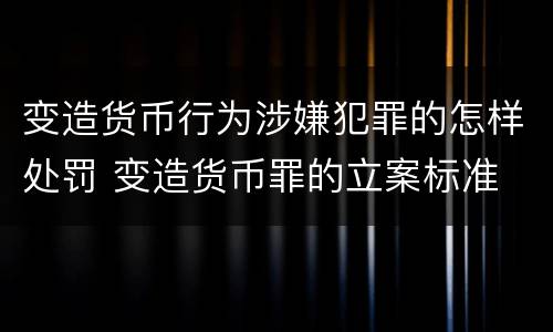 变造货币行为涉嫌犯罪的怎样处罚 变造货币罪的立案标准
