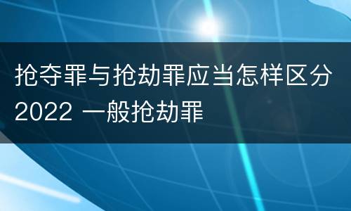 抢夺罪与抢劫罪应当怎样区分2022 一般抢劫罪