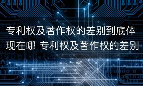 专利权及著作权的差别到底体现在哪 专利权及著作权的差别到底体现在哪方面