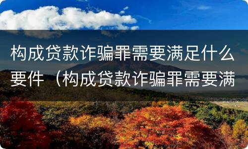 构成贷款诈骗罪需要满足什么要件（构成贷款诈骗罪需要满足什么要件要求）