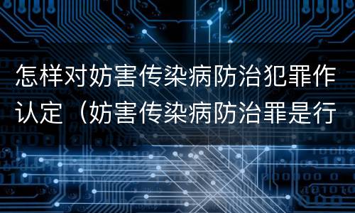 怎样对妨害传染病防治犯罪作认定（妨害传染病防治罪是行为犯还是结果犯）