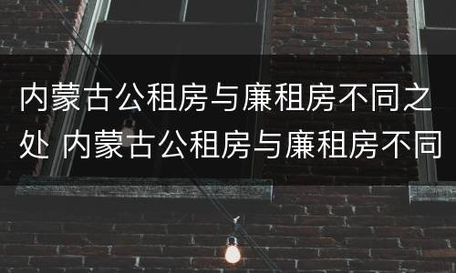 内蒙古公租房与廉租房不同之处 内蒙古公租房与廉租房不同之处有哪些