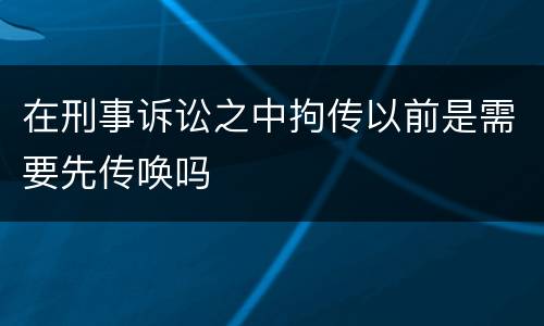 在刑事诉讼之中拘传以前是需要先传唤吗
