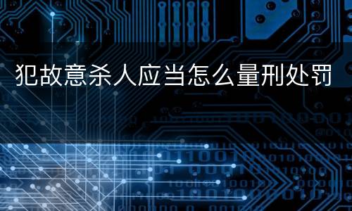 犯故意杀人应当怎么量刑处罚