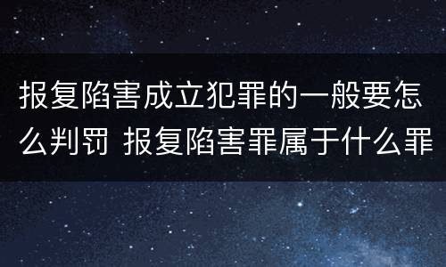 报复陷害成立犯罪的一般要怎么判罚 报复陷害罪属于什么罪