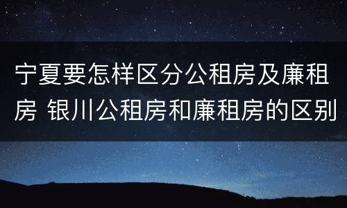 宁夏要怎样区分公租房及廉租房 银川公租房和廉租房的区别