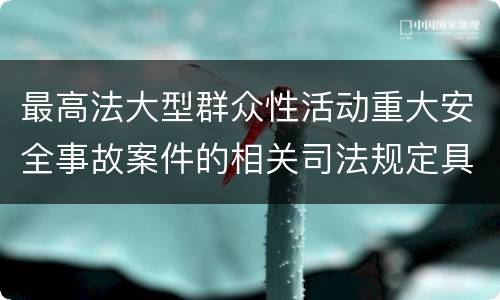 最高法大型群众性活动重大安全事故案件的相关司法规定具体有哪些主要内容