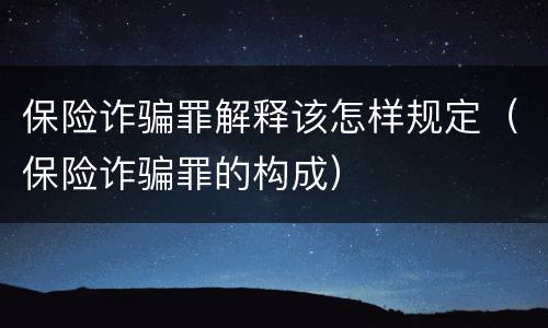保险诈骗罪解释该怎样规定（保险诈骗罪的构成）