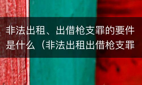 非法出租、出借枪支罪的要件是什么（非法出租出借枪支罪的构成要件）