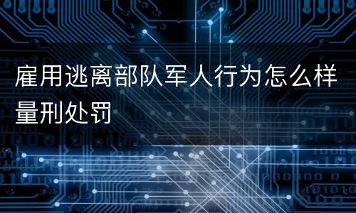 雇用逃离部队军人行为怎么样量刑处罚