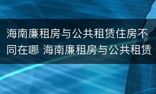 海南廉租房与公共租赁住房不同在哪 海南廉租房与公共租赁住房不同在哪里