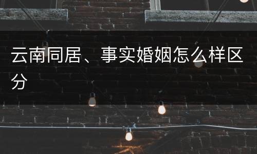 云南同居、事实婚姻怎么样区分