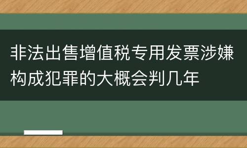 非法出售增值税专用发票涉嫌构成犯罪的大概会判几年