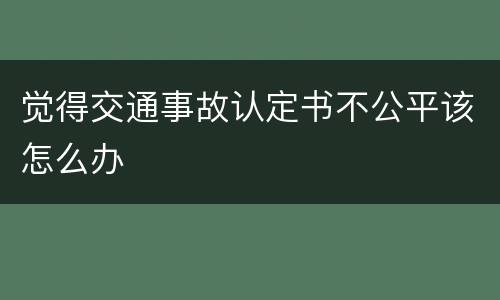 觉得交通事故认定书不公平该怎么办