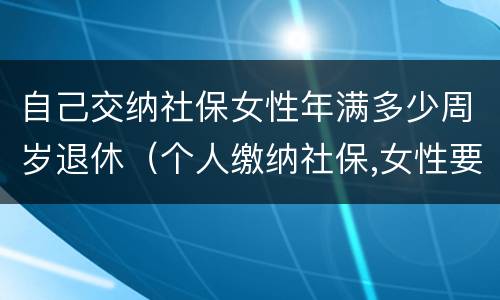 自己交纳社保女性年满多少周岁退休（个人缴纳社保,女性要几岁可以退休）