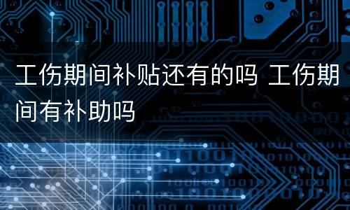 工伤期间补贴还有的吗 工伤期间有补助吗