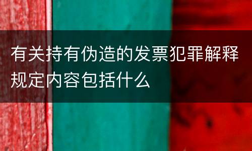 有关持有伪造的发票犯罪解释规定内容包括什么