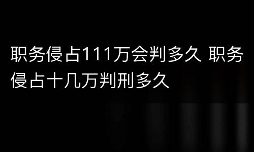 职务侵占111万会判多久 职务侵占十几万判刑多久