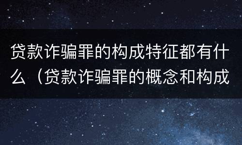 贷款诈骗罪的构成特征都有什么（贷款诈骗罪的概念和构成要件）