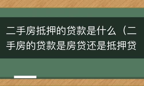 二手房抵押的贷款是什么（二手房的贷款是房贷还是抵押贷）