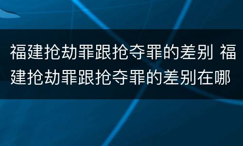 福建抢劫罪跟抢夺罪的差别 福建抢劫罪跟抢夺罪的差别在哪