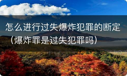 怎么进行过失爆炸犯罪的断定（爆炸罪是过失犯罪吗）