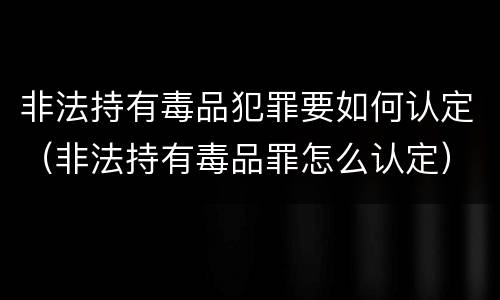 非法持有毒品犯罪要如何认定（非法持有毒品罪怎么认定）