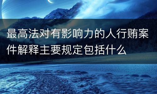 最高法对有影响力的人行贿案件解释主要规定包括什么